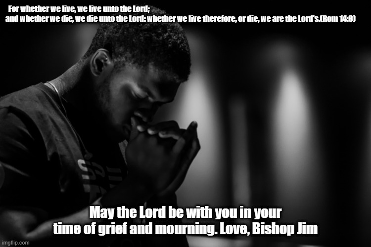 Grief in Death |   For whether we live, we live unto the Lord; and whether we die, we die unto the Lord: whether we live therefore, or die, we are the Lord's.(Rom 14:8); May the Lord be with you in your time of grief and mourning. Love, Bishop Jim | image tagged in grief | made w/ Imgflip meme maker