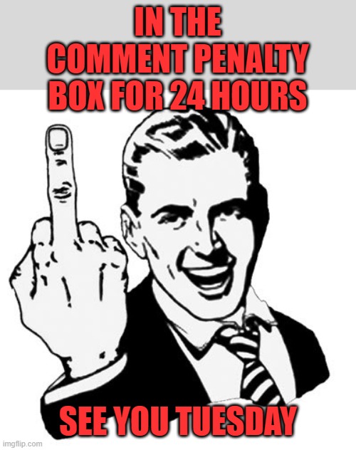 Not even sure why, now they just say it was for an "[image]" | IN THE COMMENT PENALTY BOX FOR 24 HOURS; SEE YOU TUESDAY | image tagged in memes,1950s middle finger | made w/ Imgflip meme maker