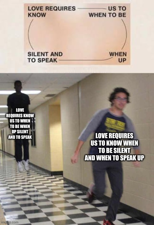 LOVE REQUIRES KNOW US TO WHEN TO BE WHEN UP SILENT AND TO SPEAK; LOVE REQUIRES US TO KNOW WHEN TO BE SILENT AND WHEN TO SPEAK UP | image tagged in floating boy chasing running boy | made w/ Imgflip meme maker