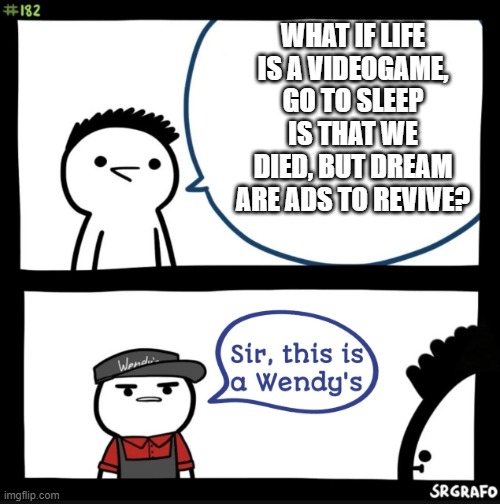 Sir this is a wendys | WHAT IF LIFE IS A VIDEOGAME, GO TO SLEEP IS THAT WE DIED, BUT DREAM ARE ADS TO REVIVE? | image tagged in sir this is a wendys | made w/ Imgflip meme maker