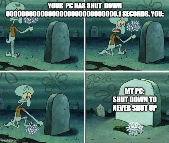 here lies squidward dreams | YOUR  PC HAS SHUT  DOWN 00000000000000000000000000000.1 SECONDS. YOU:; MY PC: SHUT DOWN TO NEVER SHUT UP | image tagged in here lies squidward dreams | made w/ Imgflip meme maker