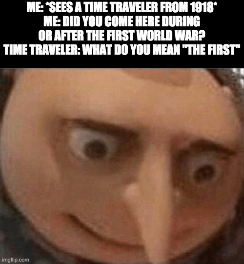 uh oh Gru | ME: *SEES A TIME TRAVELER FROM 1918*
ME: DID YOU COME HERE DURING OR AFTER THE FIRST WORLD WAR?
TIME TRAVELER: WHAT DO YOU MEAN "THE FIRST" | image tagged in uh oh gru | made w/ Imgflip meme maker