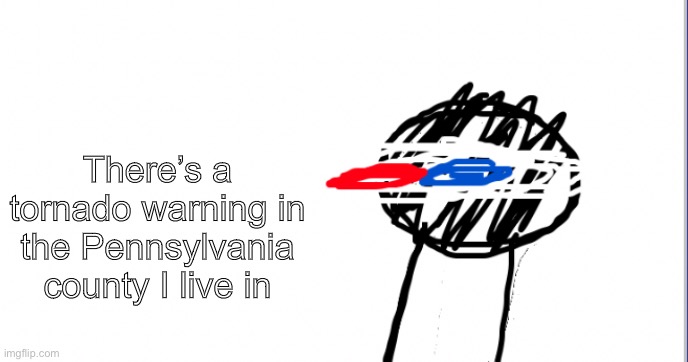 A | There’s a tornado warning in the Pennsylvania county I live in | made w/ Imgflip meme maker