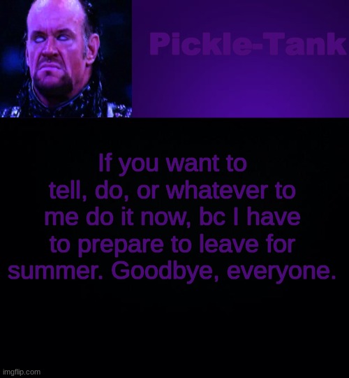Pickle-Tank but it's his fav wrestler | If you want to tell, do, or whatever to me do it now, bc I have to prepare to leave for summer. Goodbye, everyone. | image tagged in pickle-tank but it's his fav wrestler | made w/ Imgflip meme maker