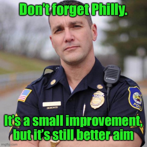 Cop | Don’t forget Philly. It’s a small improvement, but it’s still better aim | image tagged in cop | made w/ Imgflip meme maker