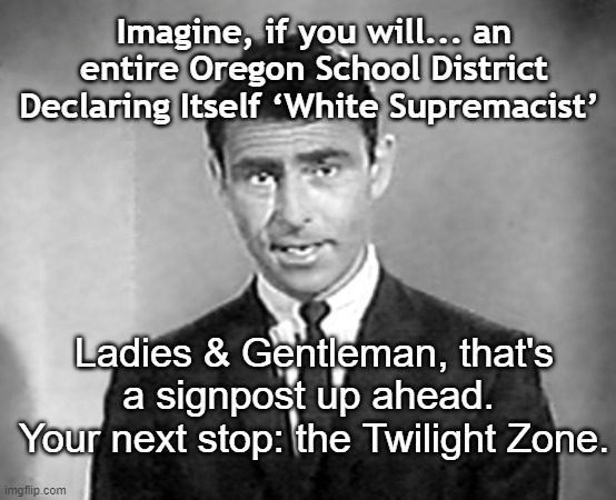Oregon Absurdity | Imagine, if you will... an entire Oregon School District Declaring Itself ‘White Supremacist’; Ladies & Gentleman, that's a signpost up ahead. 
Your next stop: the Twilight Zone. | image tagged in racism,crt,anti-racism,white people,rod serling,twilight zone | made w/ Imgflip meme maker