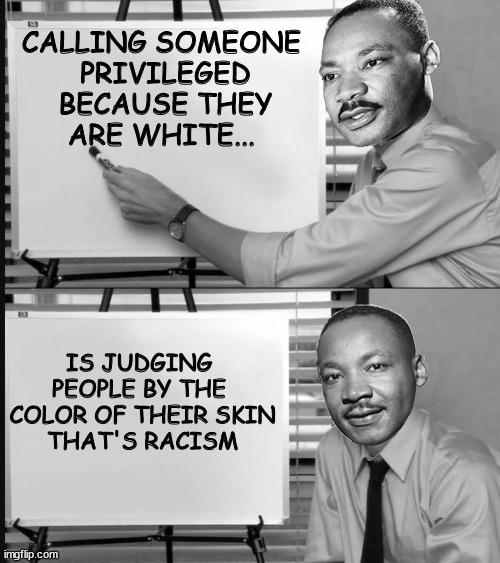 Liberals are racist | CALLING SOMEONE 
PRIVILEGED
BECAUSE THEY
ARE WHITE... IS JUDGING 
PEOPLE BY THE 
COLOR OF THEIR SKIN



THAT'S RACISM | image tagged in liberal racists | made w/ Imgflip meme maker