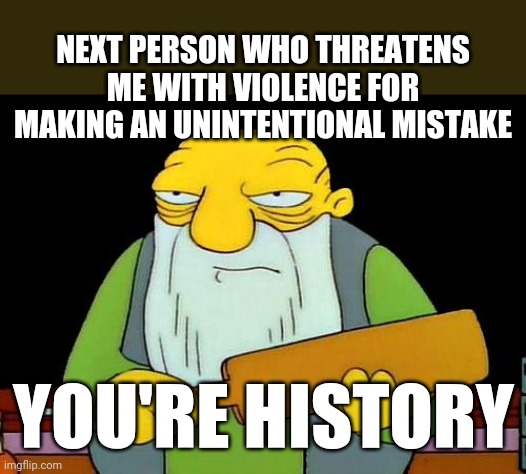 That's a paddlin' | NEXT PERSON WHO THREATENS ME WITH VIOLENCE FOR MAKING AN UNINTENTIONAL MISTAKE; YOU'RE HISTORY | image tagged in memes,that's a paddlin' | made w/ Imgflip meme maker