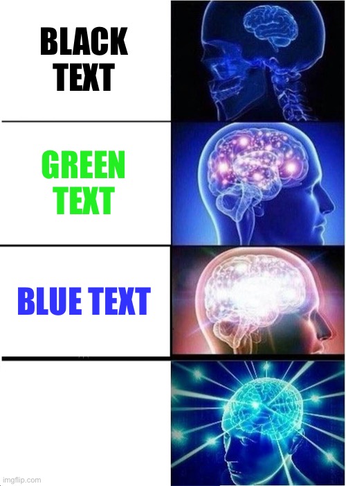 It’s okay.  Keep going. | BLACK TEXT; GREEN TEXT; BLUE TEXT; NEVER GONNA GIVE YOU UP
NEVER GONNA LET YOU DOWN
NEVER GONNA RUN AROUND AND
DESERT YOU
NEVER GONNA MAKE YOU CRY
NEVER GONNA SAY GOODBYE
NEVER GONNA TELL A LIE
AND HURT YOU | image tagged in memes,expanding brain,funny,text | made w/ Imgflip meme maker