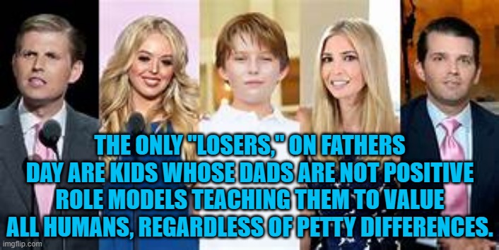 How sad that his bitterness and hatred never give him a day off. | THE ONLY "LOSERS," ON FATHERS DAY ARE KIDS WHOSE DADS ARE NOT POSITIVE ROLE MODELS TEACHING THEM TO VALUE ALL HUMANS, REGARDLESS OF PETTY DIFFERENCES. | image tagged in politics | made w/ Imgflip meme maker