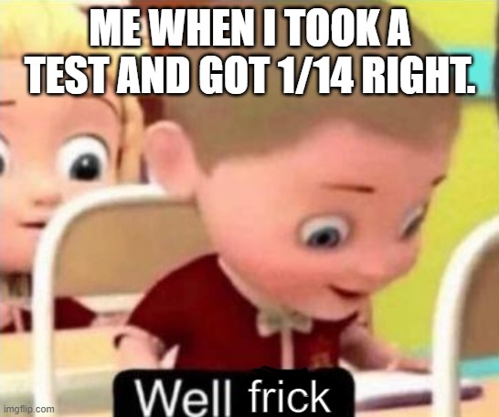 Hope I don't die today | ME WHEN I TOOK A TEST AND GOT 1/14 RIGHT. frick | image tagged in well f ck,tests,relate | made w/ Imgflip meme maker