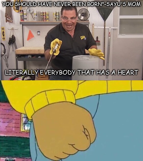 YOU SHOULD HAVE NEVER BEEN BORN"-SAYU'S MOM; LITERALLY EVERYBODY THAT HAS A HEART | image tagged in phil swift that's a lotta damage flex tape/seal,memes,arthur fist | made w/ Imgflip meme maker