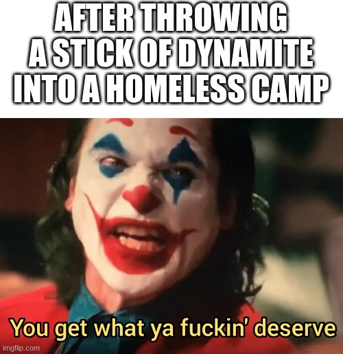might be a joke might not be | AFTER THROWING A STICK OF DYNAMITE INTO A HOMELESS CAMP | image tagged in you get what ya f ing deserve joker | made w/ Imgflip meme maker
