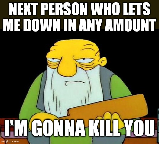 Need I say more other than the fact I was FRICKIN LET DOWN YESTERDAY |  NEXT PERSON WHO LETS ME DOWN IN ANY AMOUNT; I'M GONNA KILL YOU | image tagged in memes,that's a paddlin',savage memes,relatable | made w/ Imgflip meme maker