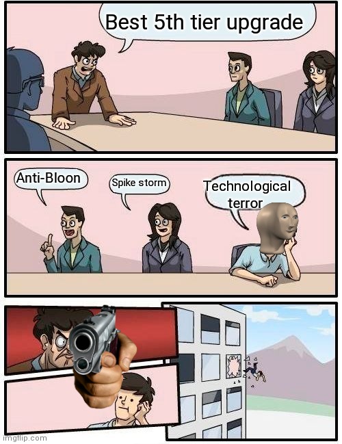 Not a fifth tier upgrade |  Best 5th tier upgrade; Anti-Bloon; Spike storm; Technological terror | image tagged in memes,boardroom meeting suggestion | made w/ Imgflip meme maker