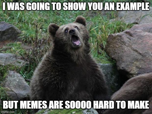 Sarcastic Bear | I WAS GOING TO SHOW YOU AN EXAMPLE; BUT MEMES ARE SOOOO HARD TO MAKE | image tagged in sarcastic bear | made w/ Imgflip meme maker