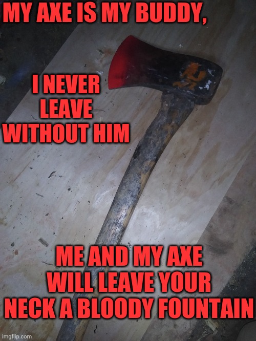 SWING SWING SWING, CHOP CHOP CHOP | MY AXE IS MY BUDDY, I NEVER LEAVE WITHOUT HIM; ME AND MY AXE WILL LEAVE YOUR NECK A BLOODY FOUNTAIN | image tagged in icp,song lyrics,axe,my axe,insane clown posse | made w/ Imgflip meme maker
