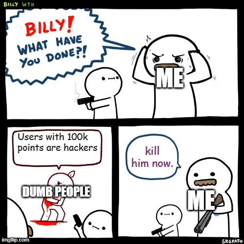 sorry, not gaming. I Just wanted to submit this to repost and made a mistake (Imgflip pls don't unfeature this) | ME; Users with 100k points are hackers; kill him now. ME; DUMB PEOPLE | image tagged in billy what have you done | made w/ Imgflip meme maker