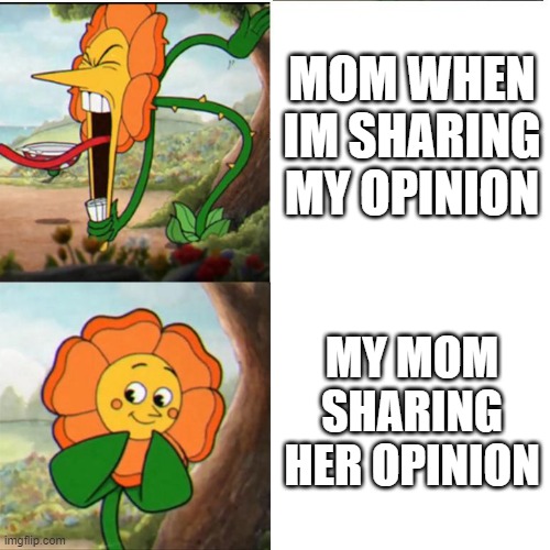 relateable | MOM WHEN IM SHARING MY OPINION; MY MOM SHARING HER OPINION | image tagged in cuphead flower | made w/ Imgflip meme maker