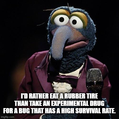 Gonzo Talks | I'D RATHER EAT A RUBBER TIRE THAN TAKE AN EXPERIMENTAL DRUG FOR A BUG THAT HAS A HIGH SURVIVAL RATE. | image tagged in gonzo talks | made w/ Imgflip meme maker