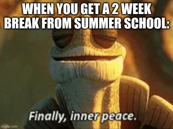 Finally, inner peace. | WHEN YOU GET A 2 WEEK BREAK FROM SUMMER SCHOOL: | image tagged in finally inner peace | made w/ Imgflip meme maker