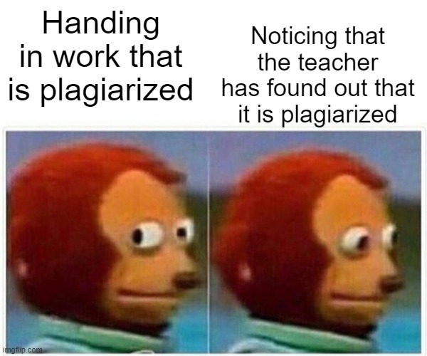 Monkey Puppet Meme | Noticing that the teacher has found out that it is plagiarized; Handing in work that is plagiarized | image tagged in memes,monkey puppet | made w/ Imgflip meme maker
