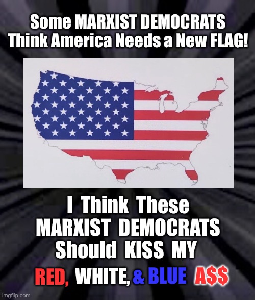 Disrespect MY Flag?   You can ..... | Some MARXIST DEMOCRATS
Think America Needs a New FLAG! I  Think  These
MARXIST  DEMOCRATS
Should  KISS  MY; & BLUE; WHITE, A$$; RED, | image tagged in dems are marxists,biden hates america,usa usa usa,american flag,dummycrats suck,f marxism | made w/ Imgflip meme maker
