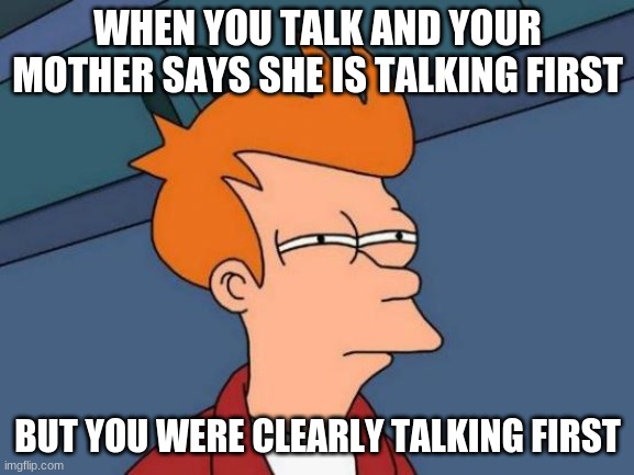 Futurama Fry | WHEN YOU TALK AND YOUR MOTHER SAYS SHE IS TALKING FIRST; BUT YOU WERE CLEARLY TALKING FIRST | image tagged in memes,futurama fry | made w/ Imgflip meme maker