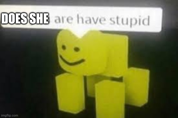 Do you are have stupid | DOES SHE | image tagged in do you are have stupid | made w/ Imgflip meme maker