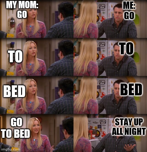 Joey Repeat After Me | MY MOM:
GO; ME:
 GO; TO; TO; BED; BED; GO TO BED; STAY UP ALL NIGHT | image tagged in joey repeat after me | made w/ Imgflip meme maker