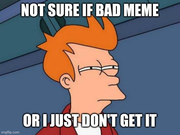 Futurama Fry | NOT SURE IF BAD MEME; OR I JUST DON'T GET IT | image tagged in memes,futurama fry | made w/ Imgflip meme maker