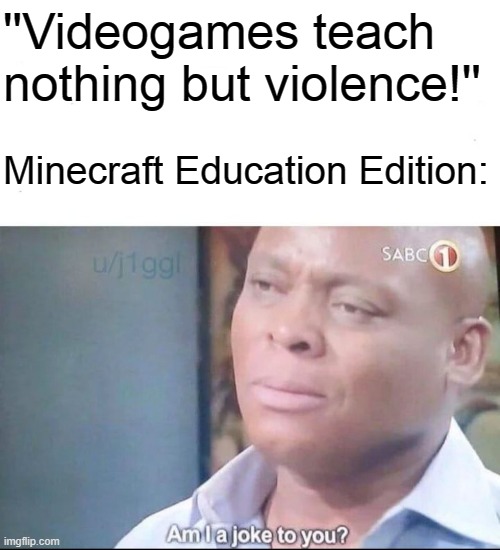 am I a joke to you | ''Videogames teach nothing but violence!''; Minecraft Education Edition: | image tagged in am i a joke to you | made w/ Imgflip meme maker