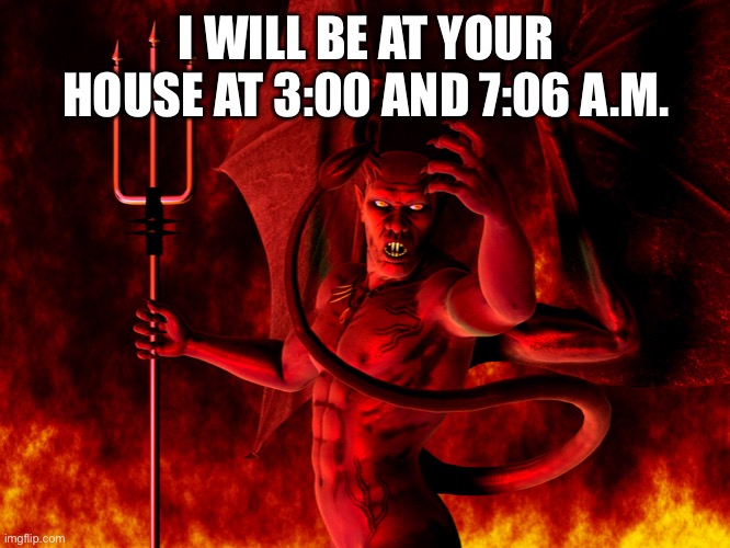 Satan | I WILL BE AT YOUR HOUSE AT 3:00 AND 7:06 A.M. | image tagged in satan | made w/ Imgflip meme maker