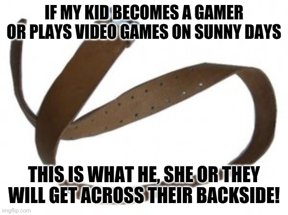Belt | IF MY KID BECOMES A GAMER OR PLAYS VIDEO GAMES ON SUNNY DAYS; THIS IS WHAT HE, SHE OR THEY WILL GET ACROSS THEIR BACKSIDE! | image tagged in belt,memes | made w/ Imgflip meme maker