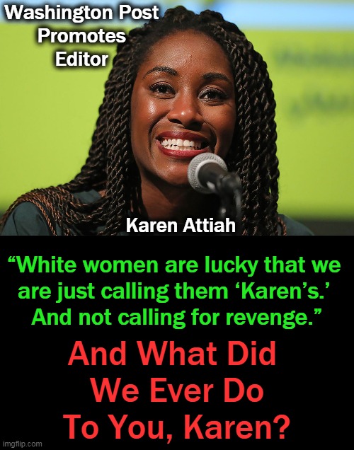 When called out on her racism, she responded by saying “America is a racist *and* patriarchal society." | Washington Post 
Promotes 
Editor; Karen Attiah; “White women are lucky that we 
are just calling them ‘Karen’s.’ 
And not calling for revenge.”; And What Did 
We Ever Do
To You, Karen? | image tagged in political meme,politicsofhate,whitewomen,liberals,party of haters,haters gonna hate | made w/ Imgflip meme maker
