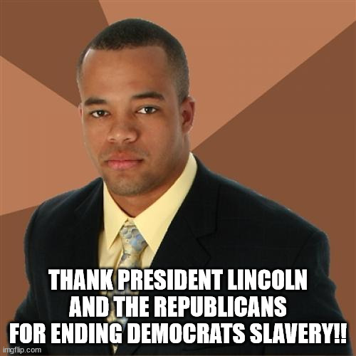 Racist Democrats | THANK PRESIDENT LINCOLN AND THE REPUBLICANS FOR ENDING DEMOCRATS SLAVERY!! | image tagged in memes,successful black man | made w/ Imgflip meme maker