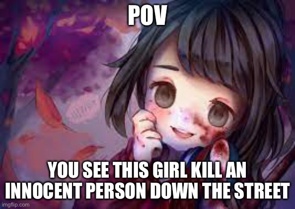 Lily was a little girl... afraid of the thing wide world... ~~ If you know this song I will be happy | POV; YOU SEE THIS GIRL KILL AN INNOCENT PERSON DOWN THE STREET | made w/ Imgflip meme maker