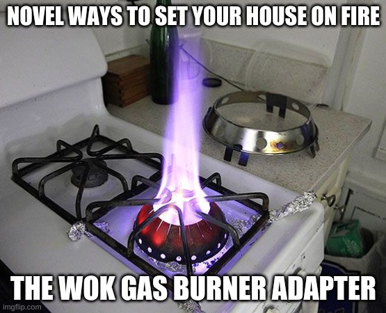 Set your house on fire - wok adapter | NOVEL WAYS TO SET YOUR HOUSE ON FIRE; THE WOK GAS BURNER ADAPTER | image tagged in wok gas burner stove,humor,funny,wok,gas,cooking | made w/ Imgflip meme maker
