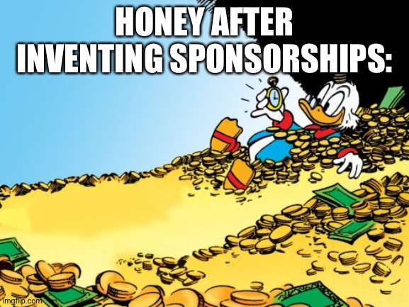 MrBeast I'm looking at you |  HONEY AFTER INVENTING SPONSORSHIPS: | image tagged in memes,scrooge mcduck | made w/ Imgflip meme maker