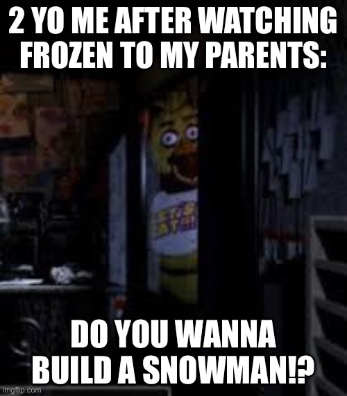 Chica Looking In Window FNAF | 2 YO ME AFTER WATCHING FROZEN TO MY PARENTS:; DO YOU WANNA BUILD A SNOWMAN!? | image tagged in chica looking in window fnaf | made w/ Imgflip meme maker