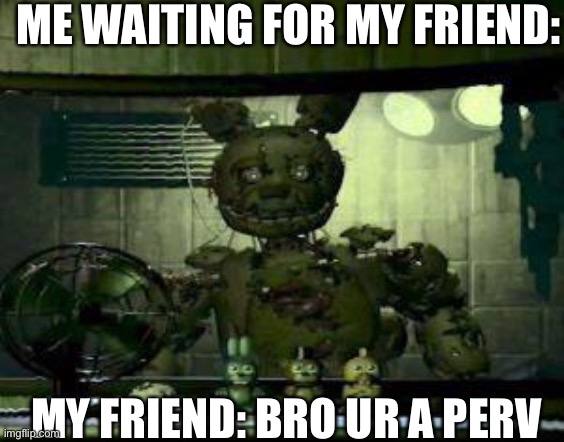 Lol it be tru…. For some people | ME WAITING FOR MY FRIEND:; MY FRIEND: BRO UR A PERV | image tagged in fnaf 3 | made w/ Imgflip meme maker