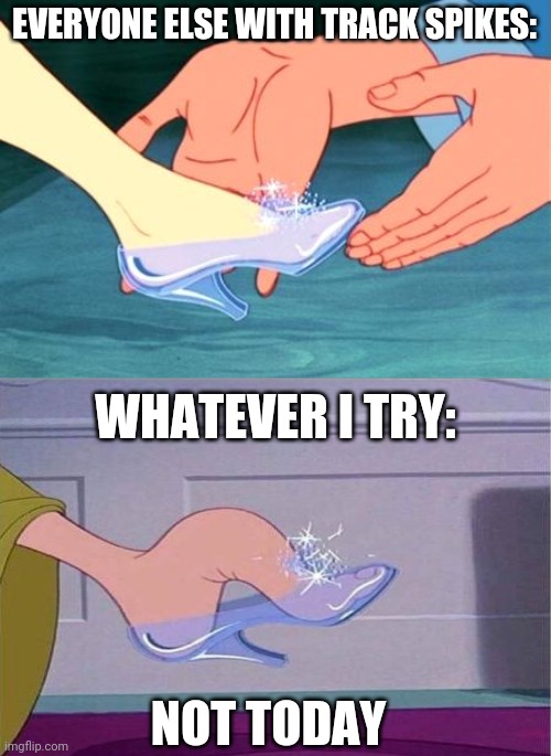 I Can Never Easily Find Track Spikes That Fit | EVERYONE ELSE WITH TRACK SPIKES:; WHATEVER I TRY:; NOT TODAY | image tagged in cinderella shoe fits | made w/ Imgflip meme maker