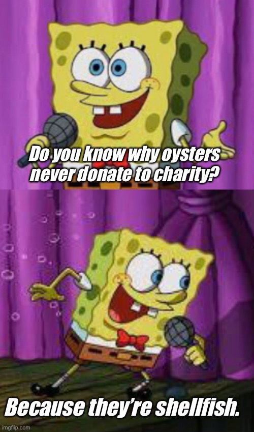 Dad jokes suck |  Do you know why oysters never donate to charity? Because they’re shellfish. | image tagged in spongebob,dad joke,crappy memes,stupid memes | made w/ Imgflip meme maker