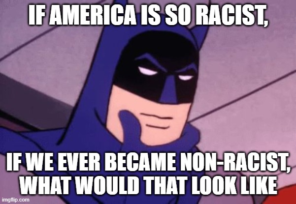 Batman Pondering | IF AMERICA IS SO RACIST, IF WE EVER BECAME NON-RACIST, WHAT WOULD THAT LOOK LIKE | image tagged in batman pondering | made w/ Imgflip meme maker