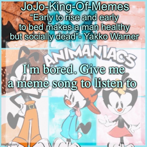 please! | I'm bored. Give me a meme song to listen to | image tagged in jojo's animaniacs temp,bored,ahhhhh | made w/ Imgflip meme maker