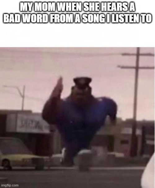 Officer Earl Running | MY MOM WHEN SHE HEARS A BAD WORD FROM A SONG I LISTEN TO | image tagged in officer earl running | made w/ Imgflip meme maker