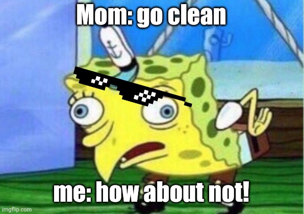 Mocking Spongebob Meme | Mom: go clean; me: how about not! | image tagged in memes,mocking spongebob | made w/ Imgflip meme maker