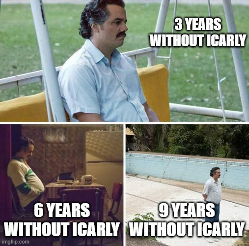 Icarly is back :3 | 3 YEARS WITHOUT ICARLY; 6 YEARS WITHOUT ICARLY; 9 YEARS WITHOUT ICARLY | image tagged in memes,sad pablo escobar,icarly | made w/ Imgflip meme maker