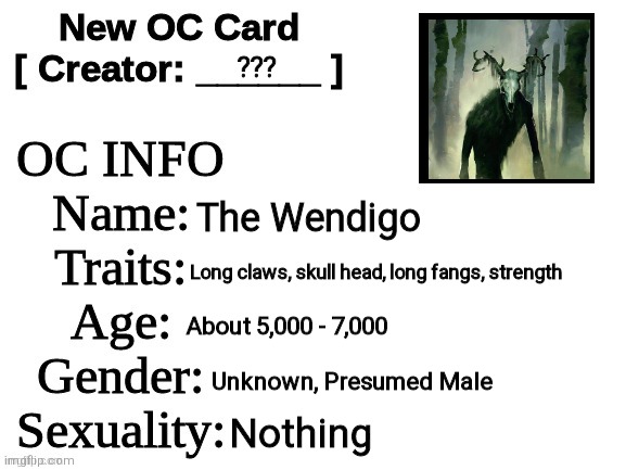 Not an OC, but I rp as him | ??? The Wendigo; Long claws, skull head, long fangs, strength; About 5,000 - 7,000; Unknown, Presumed Male; Nothing | image tagged in new oc card id | made w/ Imgflip meme maker