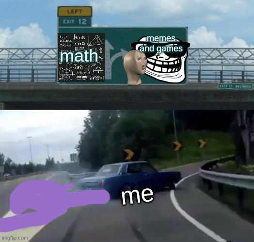 Left Exit 12 Off Ramp | memes and games; math; me | image tagged in memes,left exit 12 off ramp | made w/ Imgflip meme maker